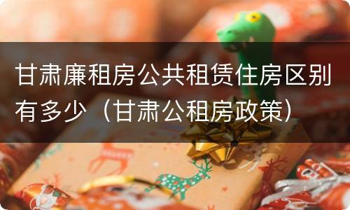 甘肃廉租房公共租赁住房区别有多少（甘肃公租房政策）