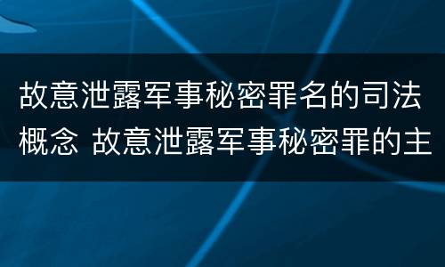 故意泄露军事秘密罪名的司法概念 故意泄露军事秘密罪的主体