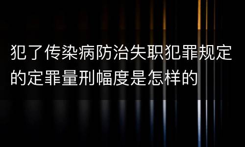 犯了传染病防治失职犯罪规定的定罪量刑幅度是怎样的