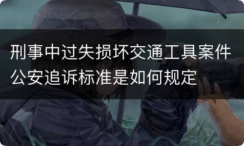 刑事中过失损坏交通工具案件公安追诉标准是如何规定