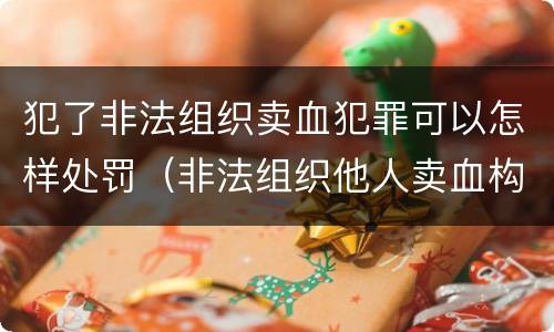 犯了非法组织卖血犯罪可以怎样处罚（非法组织他人卖血构成什么罪）