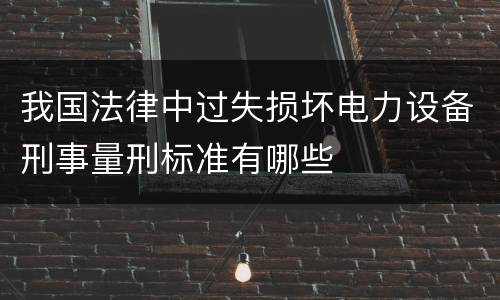 我国法律中过失损坏电力设备刑事量刑标准有哪些
