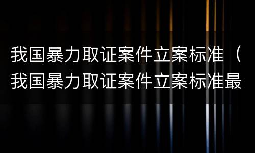 我国暴力取证案件立案标准（我国暴力取证案件立案标准最新）