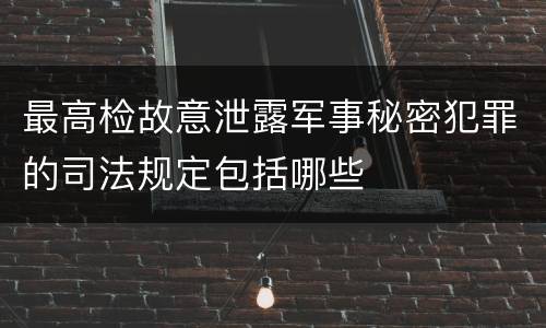 最高检故意泄露军事秘密犯罪的司法规定包括哪些