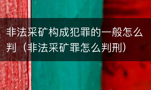 非法采矿构成犯罪的一般怎么判（非法采矿罪怎么判刑）