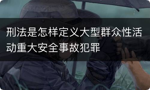 刑法是怎样定义大型群众性活动重大安全事故犯罪