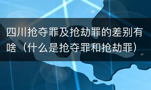 四川抢夺罪及抢劫罪的差别有啥（什么是抢夺罪和抢劫罪）