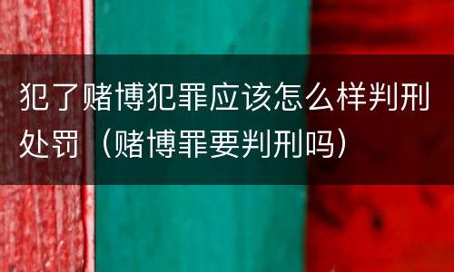 犯了赌博犯罪应该怎么样判刑处罚（赌博罪要判刑吗）