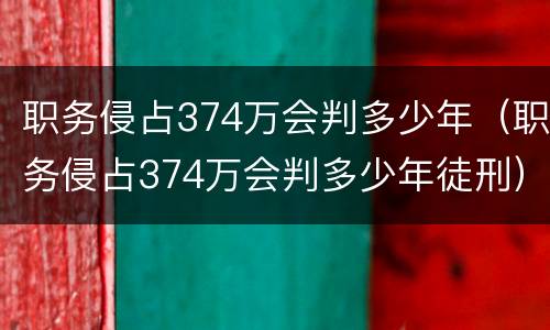 职务侵占374万会判多少年（职务侵占374万会判多少年徒刑）