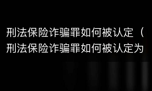 刑法保险诈骗罪如何被认定（刑法保险诈骗罪如何被认定为犯罪）