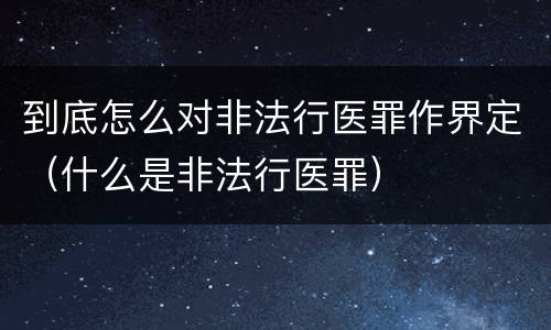 到底怎么对非法行医罪作界定（什么是非法行医罪）
