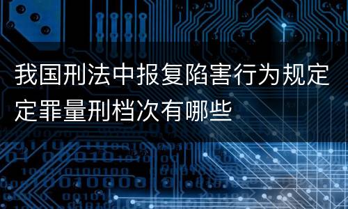 我国刑法中报复陷害行为规定定罪量刑档次有哪些