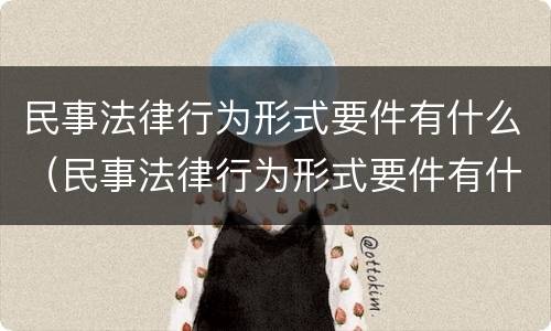 民事法律行为形式要件有什么（民事法律行为形式要件有什么要求）