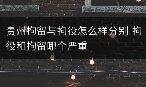 贵州拘留与拘役怎么样分别 拘役和拘留哪个严重