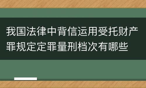 我国法律中背信运用受托财产罪规定定罪量刑档次有哪些