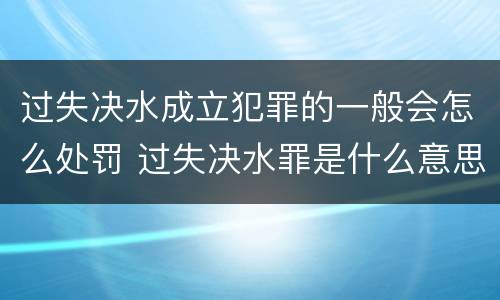 过失决水成立犯罪的一般会怎么处罚 过失决水罪是什么意思