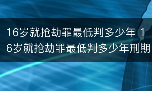16岁就抢劫罪最低判多少年 16岁就抢劫罪最低判多少年刑期