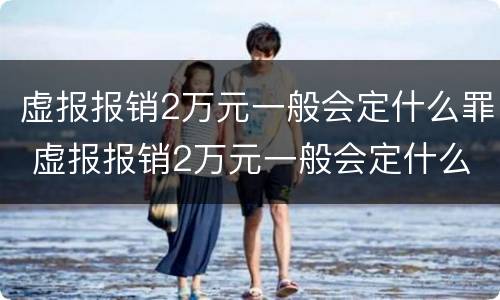 虚报报销2万元一般会定什么罪 虚报报销2万元一般会定什么罪名