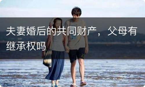 夫妻婚后的共同财产，父母有继承权吗