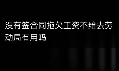 没有签合同拖欠工资不给去劳动局有用吗