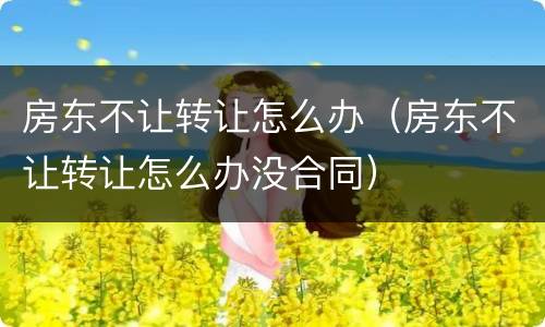房东不让转让怎么办（房东不让转让怎么办没合同）
