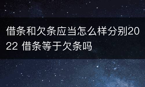 借条和欠条应当怎么样分别2022 借条等于欠条吗