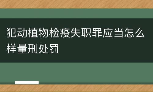 犯动植物检疫失职罪应当怎么样量刑处罚