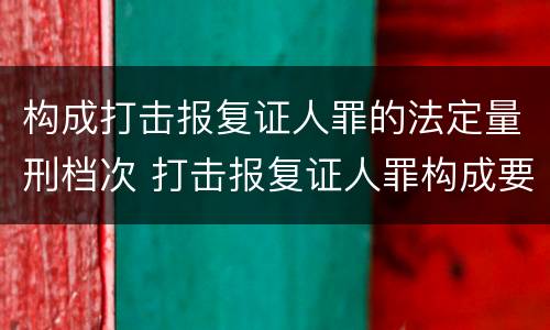 构成打击报复证人罪的法定量刑档次 打击报复证人罪构成要件