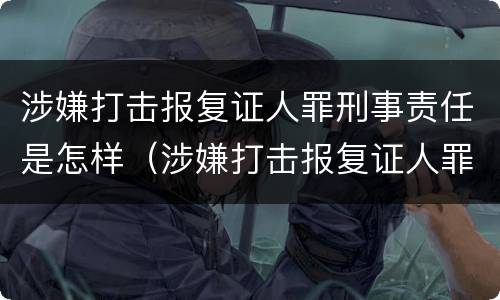 涉嫌打击报复证人罪刑事责任是怎样（涉嫌打击报复证人罪刑事责任是怎样认定的）
