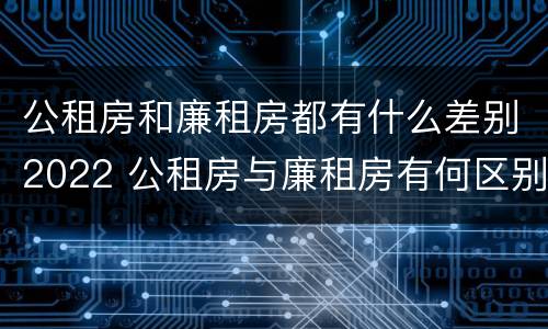 公租房和廉租房都有什么差别2022 公租房与廉租房有何区别