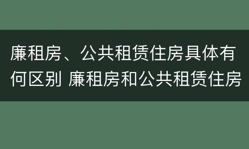 廉租房、公共租赁住房具体有何区别 廉租房和公共租赁住房有什么区别