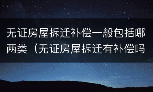 无证房屋拆迁补偿一般包括哪两类（无证房屋拆迁有补偿吗）