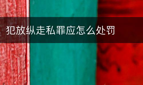 犯放纵走私罪应怎么处罚