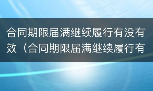 合同期限届满继续履行有没有效（合同期限届满继续履行有没有效力）