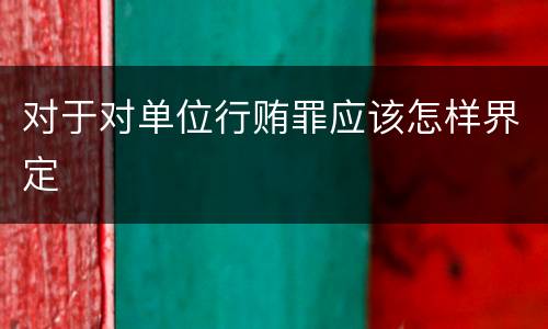 对于对单位行贿罪应该怎样界定