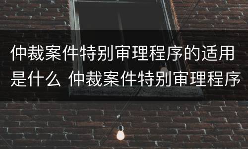仲裁案件特别审理程序的适用是什么 仲裁案件特别审理程序的适用是什么