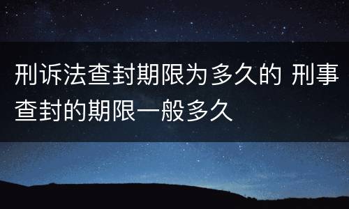 刑诉法查封期限为多久的 刑事查封的期限一般多久