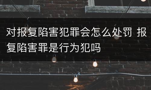 对报复陷害犯罪会怎么处罚 报复陷害罪是行为犯吗