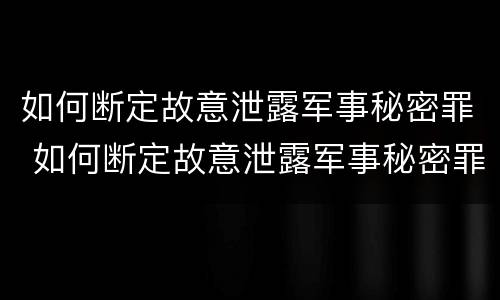 如何断定故意泄露军事秘密罪 如何断定故意泄露军事秘密罪行