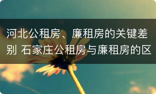 河北公租房、廉租房的关键差别 石家庄公租房与廉租房的区别