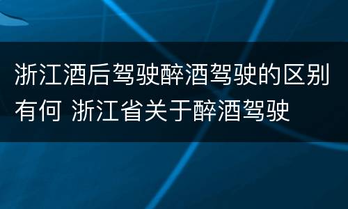 浙江酒后驾驶醉酒驾驶的区别有何 浙江省关于醉酒驾驶