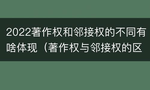2022著作权和邻接权的不同有啥体现（著作权与邻接权的区别）