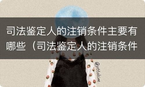 司法鉴定人的注销条件主要有哪些（司法鉴定人的注销条件主要有哪些方面）