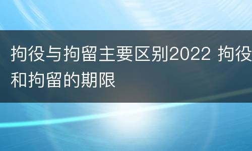 拘役与拘留主要区别2022 拘役和拘留的期限