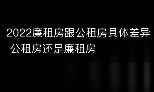 2022廉租房跟公租房具体差异 公租房还是廉租房