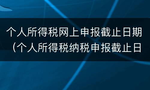 个人所得税网上申报截止日期（个人所得税纳税申报截止日期）