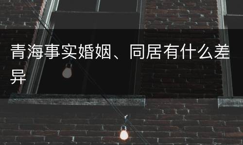 青海事实婚姻、同居有什么差异