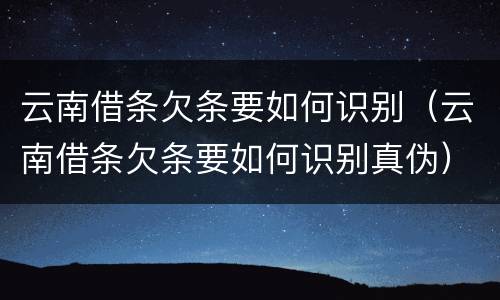 云南借条欠条要如何识别（云南借条欠条要如何识别真伪）