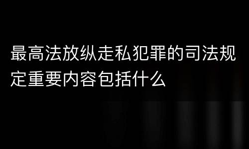 最高法放纵走私犯罪的司法规定重要内容包括什么