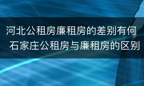 河北公租房廉租房的差别有何 石家庄公租房与廉租房的区别
